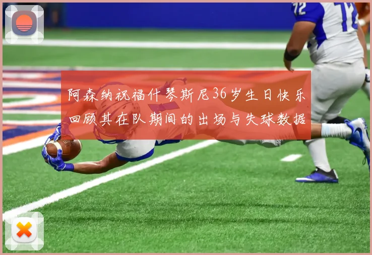 阿森纳祝福什琴斯尼36岁生日快乐回顾其在队期间的出场与失球数据