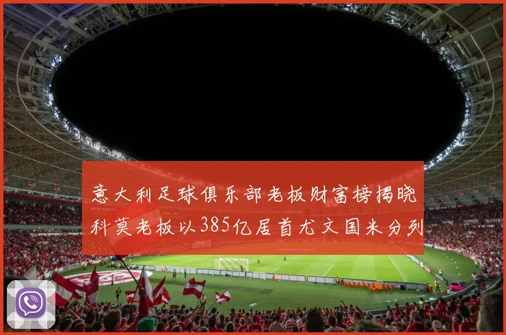 意大利足球俱乐部老板财富榜揭晓科莫老板以385亿居首尤文国米分列第六第七