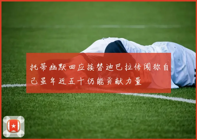 托蒂幽默回应接替迪巴拉传闻称自己虽年近五十仍能贡献力量