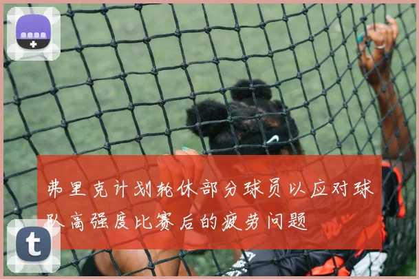 弗里克计划轮休部分球员以应对球队高强度比赛后的疲劳问题