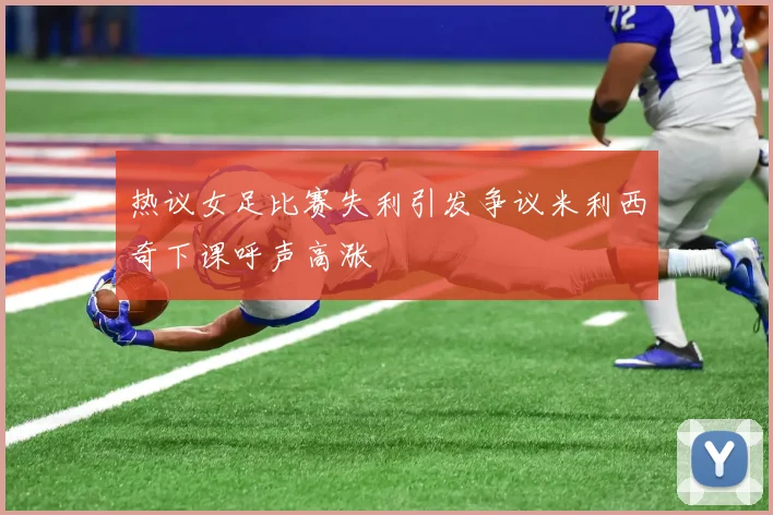 热议女足比赛失利引发争议米利西奇下课呼声高涨