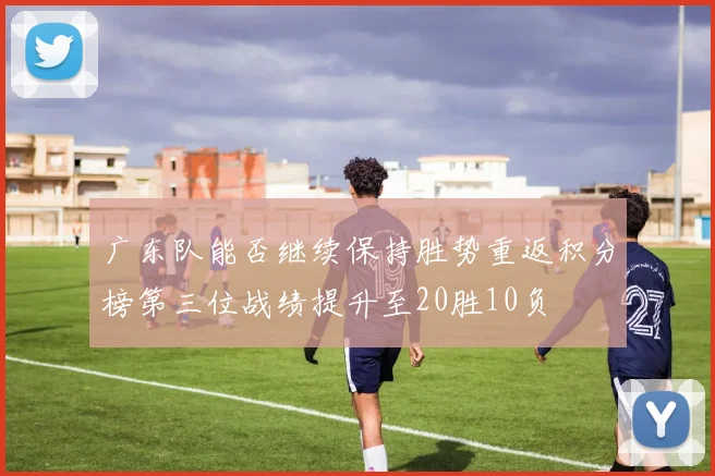 广东队能否继续保持胜势重返积分榜第三位战绩提升至20胜10负