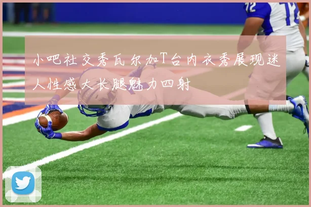 小吧社交秀瓦尔加T台内衣秀展现迷人性感大长腿魅力四射