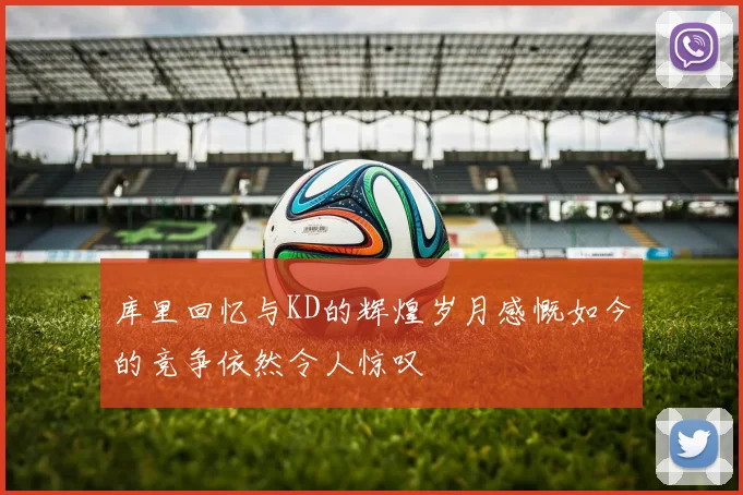 库里回忆与KD的辉煌岁月感慨如今的竞争依然令人惊叹