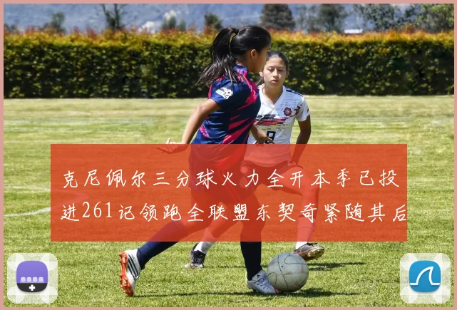 克尼佩尔三分球火力全开本季已投进261记领跑全联盟东契奇紧随其后253记
