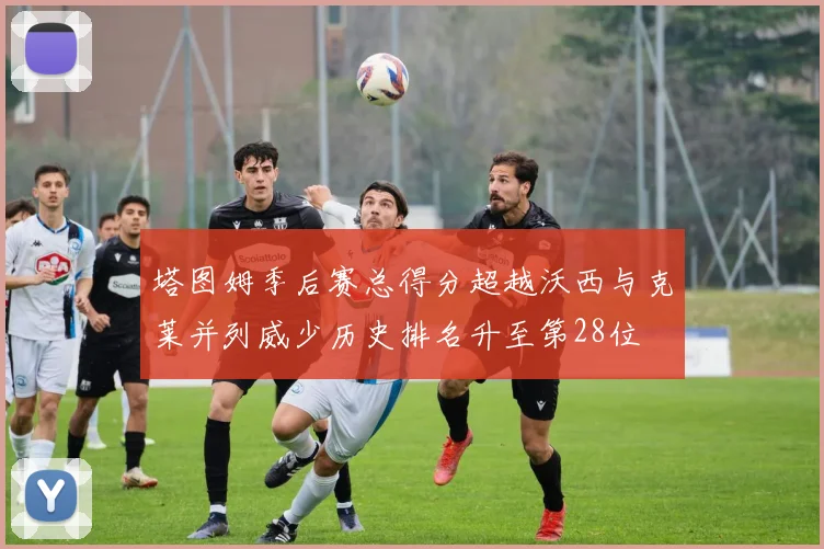塔图姆季后赛总得分超越沃西与克莱并列威少历史排名升至第28位