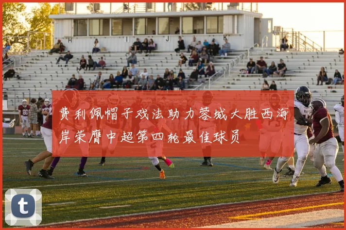 费利佩帽子戏法助力蓉城大胜西海岸荣膺中超第四轮最佳球员
