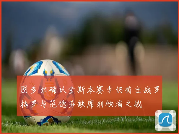 图多尔确认金斯本赛季仍将出战罗梅罗与范德芬缺席利物浦之战