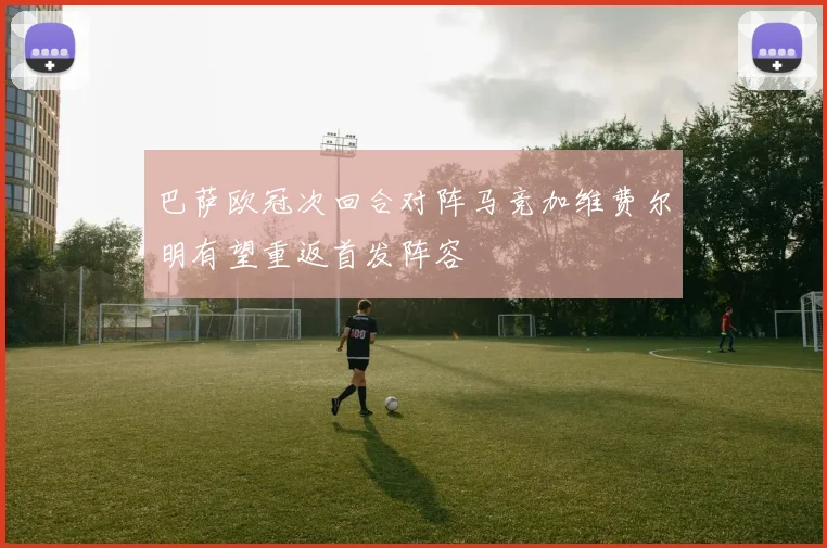 巴萨欧冠次回合对阵马竞加维费尔明有望重返首发阵容