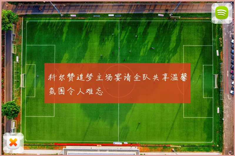 科尔赞追梦主场宴请全队共享温馨氛围令人难忘