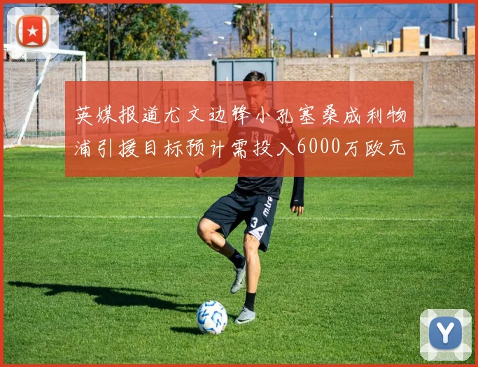 英媒报道尤文边锋小孔塞桑成利物浦引援目标预计需投入6000万欧元