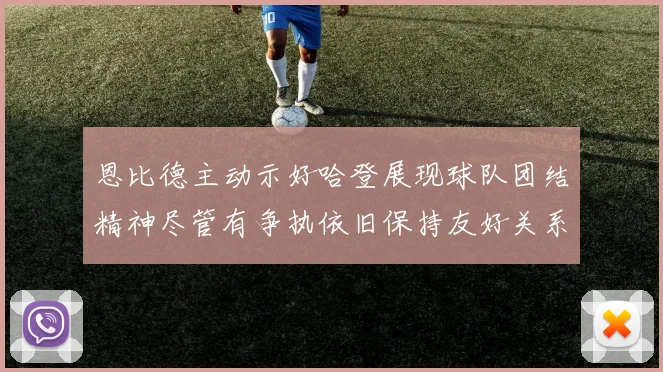 恩比德主动示好哈登展现球队团结精神尽管有争执依旧保持友好关系