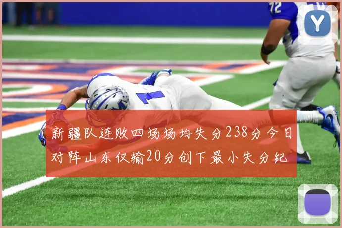 新疆队连败四场场均失分238分今日对阵山东仅输20分创下最小失分纪录