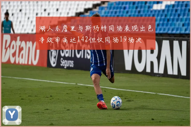 湖人东詹里与斯玛特同场表现出色净效率高达142但仅同场19场次