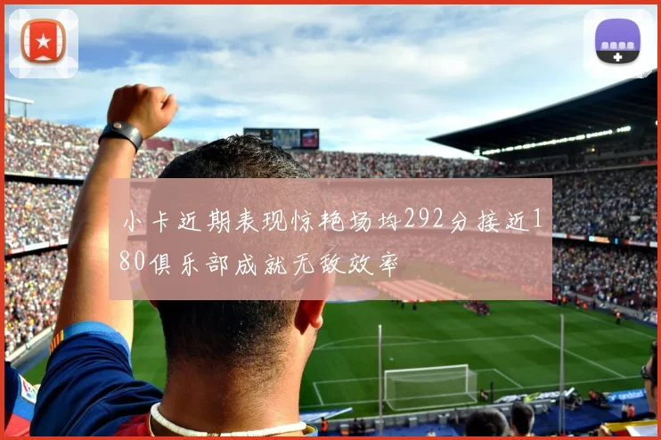 小卡近期表现惊艳场均292分接近180俱乐部成就无敌效率